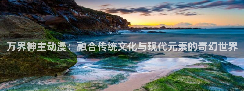 58动漫网站官：万界神主动漫：融合传统文化与现代元素的奇幻世界