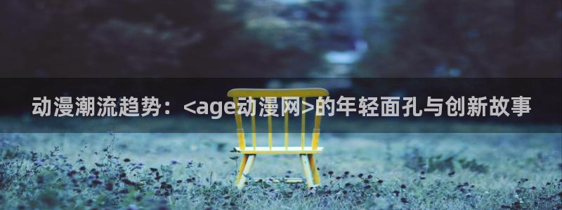 58动漫之家：动漫潮流趋势：<age动漫网>的年轻面孔与创新故事